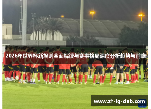 2026年世界杯新规则全面解读与赛事格局深度分析趋势与前瞻