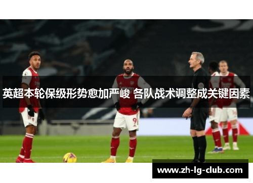 英超本轮保级形势愈加严峻 各队战术调整成关键因素