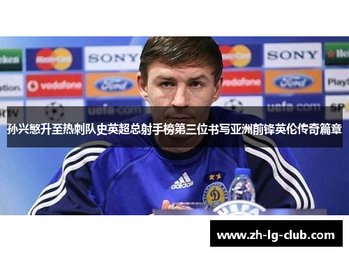 孙兴慜升至热刺队史英超总射手榜第三位书写亚洲前锋英伦传奇篇章