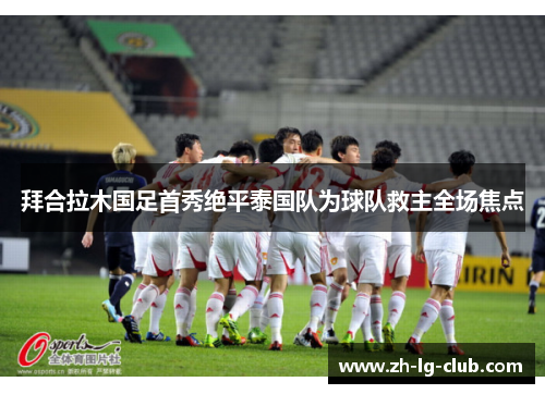 拜合拉木国足首秀绝平泰国队为球队救主全场焦点