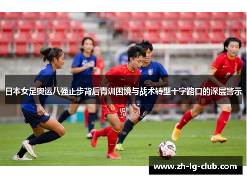 日本女足奥运八强止步背后青训困境与战术转型十字路口的深层警示