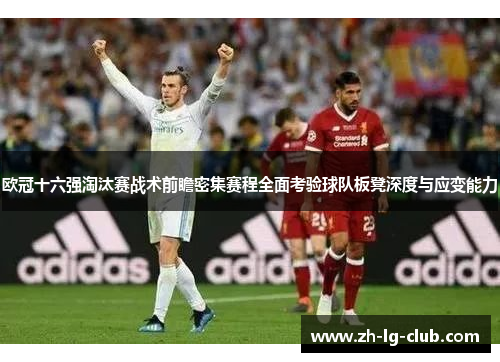 欧冠十六强淘汰赛战术前瞻密集赛程全面考验球队板凳深度与应变能力 欧冠十六强淘汰赛战术前瞻密集赛程全面考验球队板凳深度与应变能力