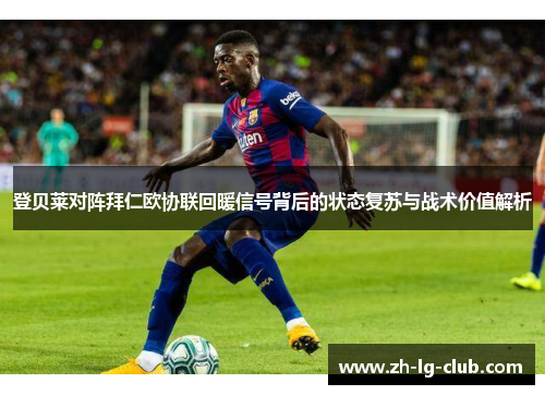 登贝莱对阵拜仁欧协联回暖信号背后的状态复苏与战术价值解析