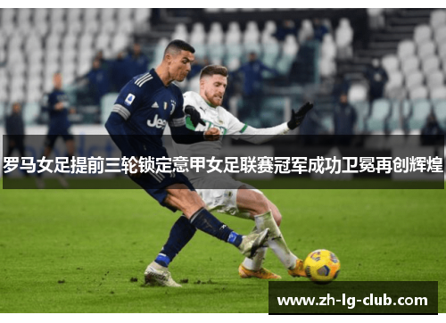 罗马女足提前三轮锁定意甲女足联赛冠军成功卫冕再创辉煌