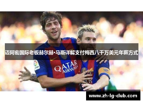 迈阿密国际老板赫尔赫·马斯详解支付梅西八千万美元年薪方式 迈阿密国际老板赫尔赫·马斯详解支付梅西八千万美元年薪方式