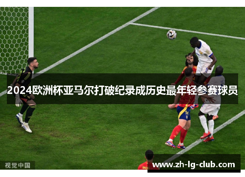 2024欧洲杯亚马尔打破纪录成历史最年轻参赛球员 2024欧洲杯亚马尔打破纪录成历史最年轻参赛球员