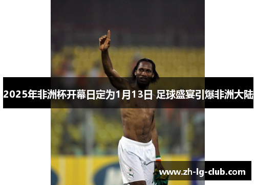 2025年非洲杯开幕日定为1月13日 足球盛宴引爆非洲大陆 2025年非洲杯开幕日定为1月13日 足球盛宴引爆非洲大陆