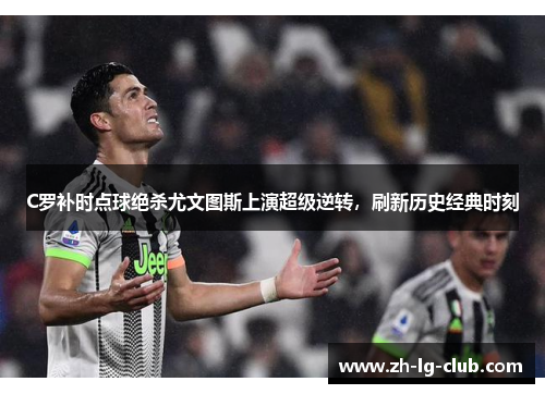 C罗补时点球绝杀尤文图斯上演超级逆转,刷新历史经典时刻 C罗补时点球绝杀尤文图斯上演超级逆转,刷新历史经典时刻