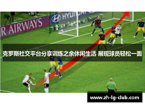 克罗斯社交平台分享训练之余休闲生活 展现球员轻松一面 克罗斯社交平台分享训练之余休闲生活 展现球员轻松一面