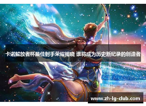 卡诺解放者杯最佳射手荣耀揭晓 谁将成为历史新纪录的创造者 卡诺解放者杯最佳射手荣耀揭晓 谁将成为历史新纪录的创造者