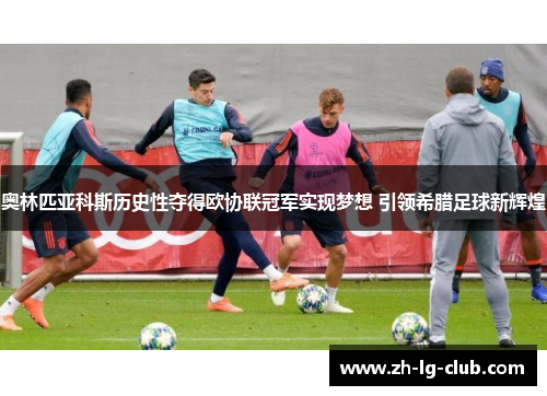 奥林匹亚科斯历史性夺得欧协联冠军实现梦想 引领希腊足球新辉煌