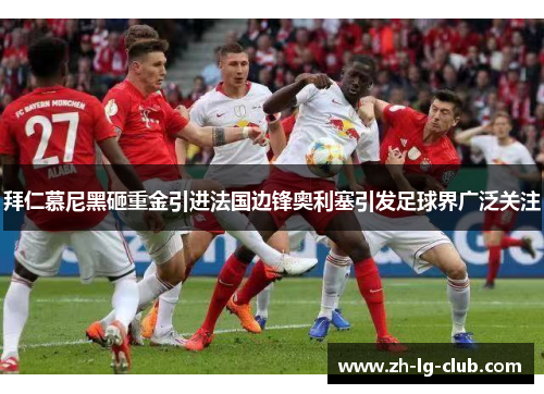 拜仁慕尼黑砸重金引进法国边锋奥利塞引发足球界广泛关注