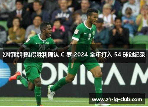 沙特联利雅得胜利确认 C 罗 2024 全年打入 54 球创纪录