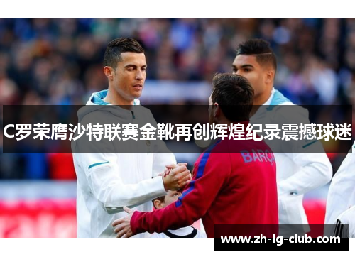 C罗荣膺沙特联赛金靴再创辉煌纪录震撼球迷