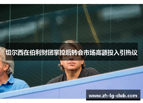 切尔西在伯利财团掌控后转会市场高额投入引热议