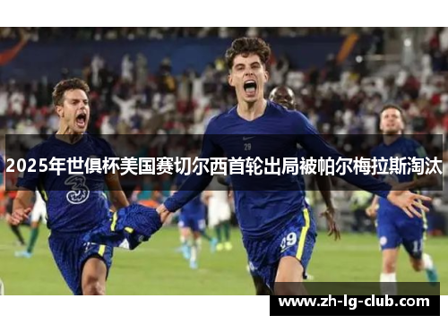 2025年世俱杯美国赛切尔西首轮出局被帕尔梅拉斯淘汰 2025年世俱杯美国赛切尔西首轮出局被帕尔梅拉斯淘汰