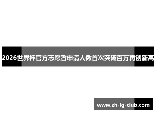 2026世界杯官方志愿者申请人数首次突破百万再创新高 2026世界杯官方志愿者申请人数首次突破百万再创新高