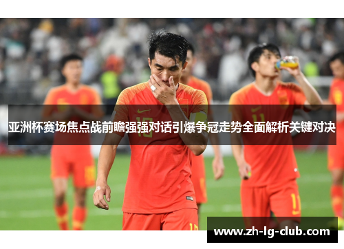亚洲杯赛场焦点战前瞻强强对话引爆争冠走势全面解析关键对决