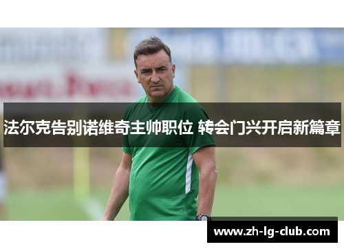 法尔克告别诺维奇主帅职位 转会门兴开启新篇章 法尔克告别诺维奇主帅职位 转会门兴开启新篇章
