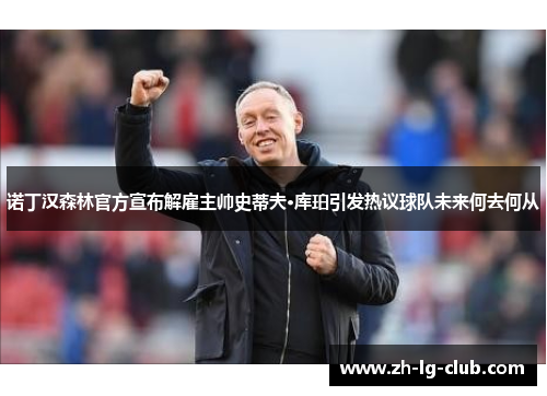 诺丁汉森林官方宣布解雇主帅史蒂夫·库珀引发热议球队未来何去何从 诺丁汉森林官方宣布解雇主帅史蒂夫·库珀引发热议球队未来何去何从