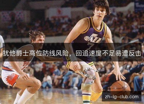 犹他爵士高位防线风险,回追速度不足易遭反击 犹他爵士高位防线风险,回追速度不足易遭反击
