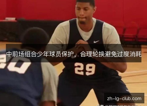 中前场组合少年球员保护,合理轮换避免过度消耗 中前场组合少年球员保护,合理轮换避免过度消耗