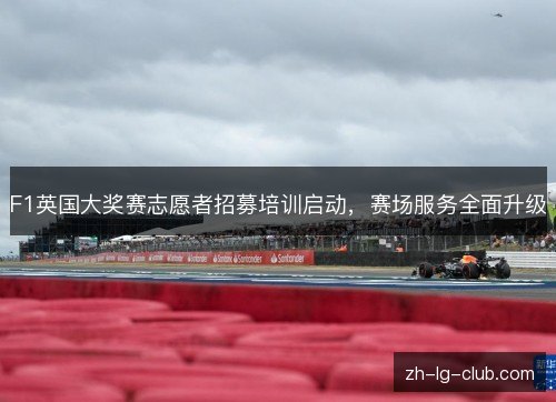 F1英国大奖赛志愿者招募培训启动,赛场服务全面升级 F1英国大奖赛志愿者招募培训启动,赛场服务全面升级