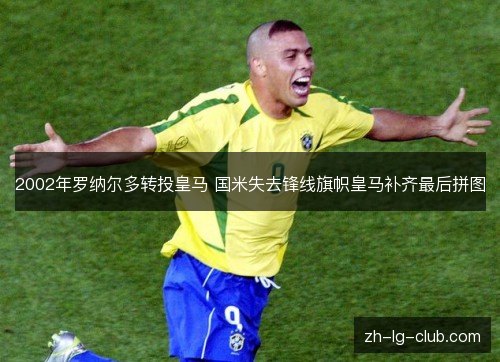 2002年罗纳尔多转投皇马 国米失去锋线旗帜皇马补齐最后拼图 2002年罗纳尔多转投皇马 国米失去锋线旗帜皇马补齐最后拼图